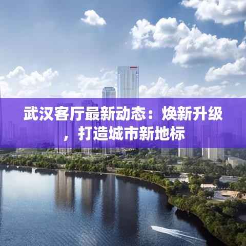 武汉客厅最新动态：焕新升级，打造城市新地标