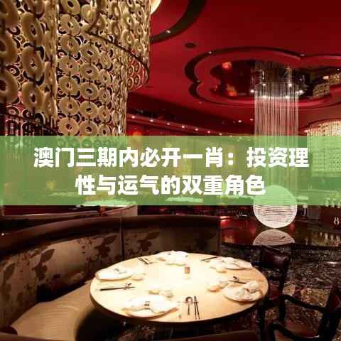 澳门三期内必开一肖：投资理性与运气的双重角色