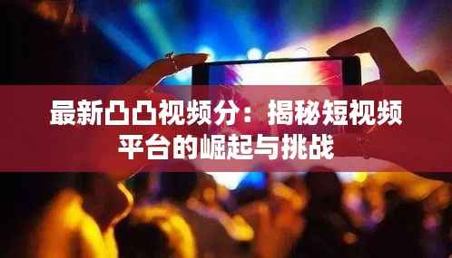 最新凸凸视频分：揭秘短视频平台的崛起与挑战
