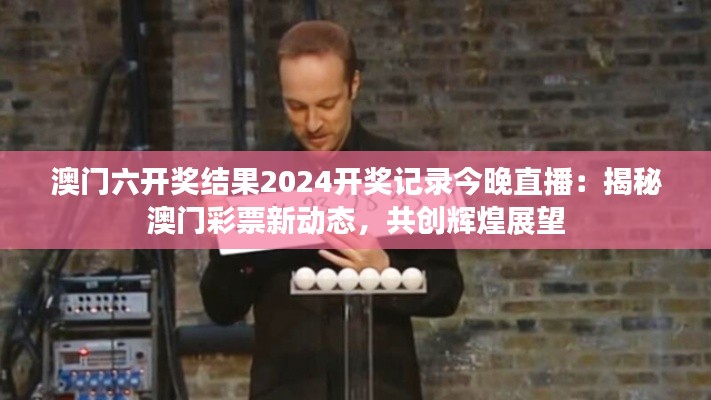 澳门六开奖结果2024开奖记录今晚直播：揭秘澳门彩票新动态，共创辉煌展望