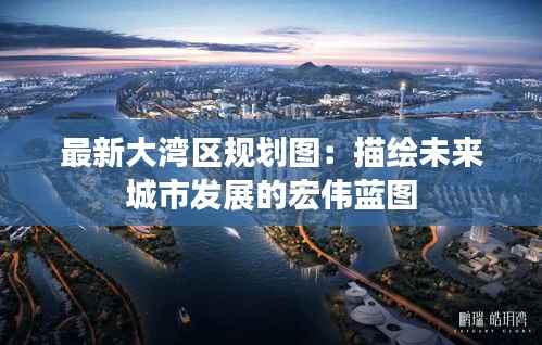 最新大湾区规划图：描绘未来城市发展的宏伟蓝图