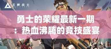 勇士的荣耀最新一期：热血沸腾的竞技盛宴，新星的崛起与传承