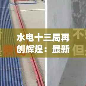 水电十三局再创辉煌：最新中标项目解析与展望