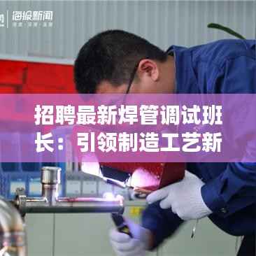 招聘最新焊管调试班长：引领制造工艺新篇章