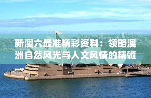 新澳六最准精彩资料：领略澳洲自然风光与人文风情的精髓