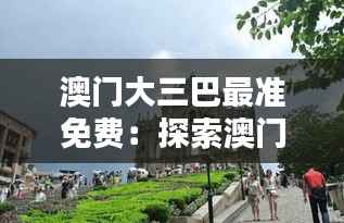 澳门大三巴最准免费：探索澳门历史遗迹的无价之宝