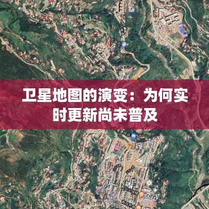 卫星地图的演变：为何实时更新尚未普及