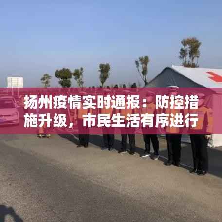 扬州疫情实时通报：防控措施升级，市民生活有序进行