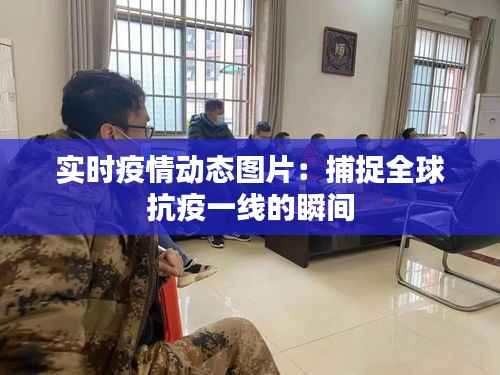 实时疫情动态图片：捕捉全球抗疫一线的瞬间