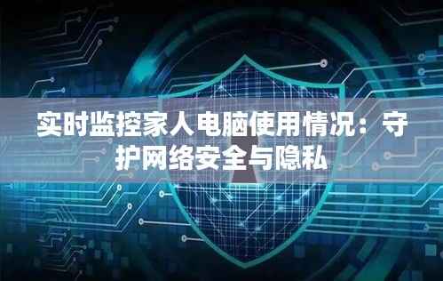 实时监控家人电脑使用情况：守护网络安全与隐私