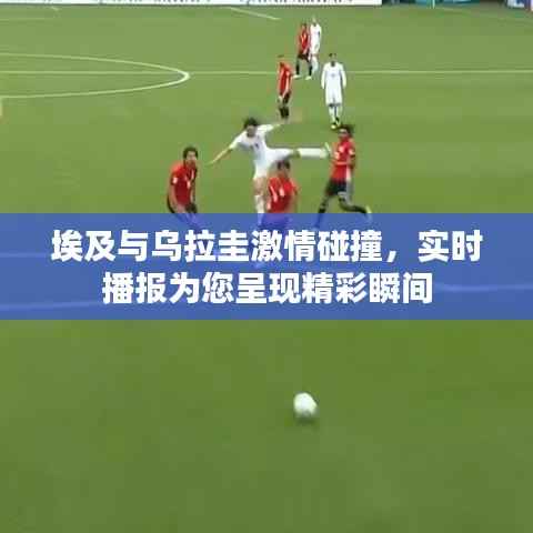 埃及与乌拉圭激情碰撞，实时播报为您呈现精彩瞬间