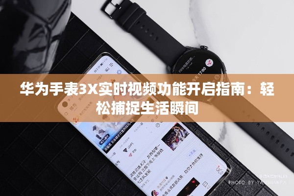 华为手表3X实时视频功能开启指南：轻松捕捉生活瞬间