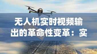 无人机实时视频输出的革命性变革：实时监控与传输的未来