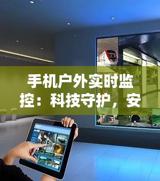 手机户外实时监控：科技守护，安全无忧