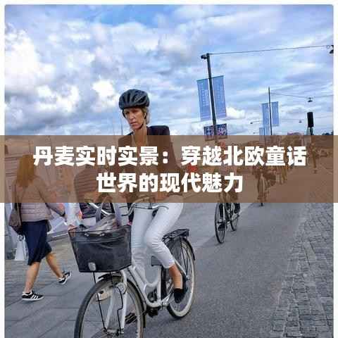 丹麦实时实景：穿越北欧童话世界的现代魅力