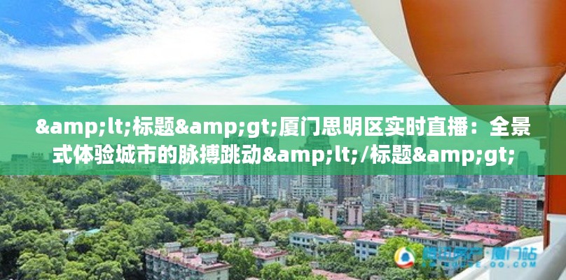 <标题>厦门思明区实时直播：全景式体验城市的脉搏跳动</标题>