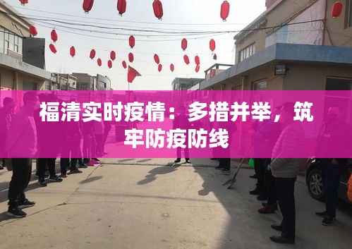 福清实时疫情：多措并举，筑牢防疫防线