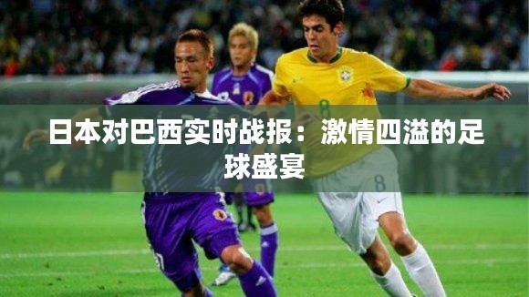 日本对巴西实时战报：激情四溢的足球盛宴