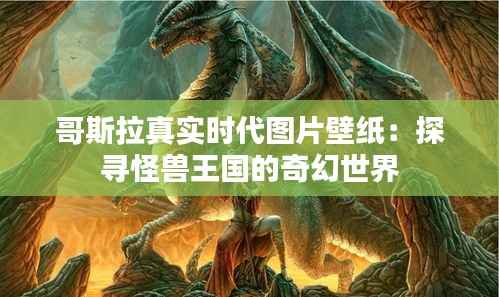 哥斯拉真实时代图片壁纸：探寻怪兽王国的奇幻世界