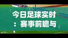 今日足球实时：赛事前瞻与精彩瞬间回顾