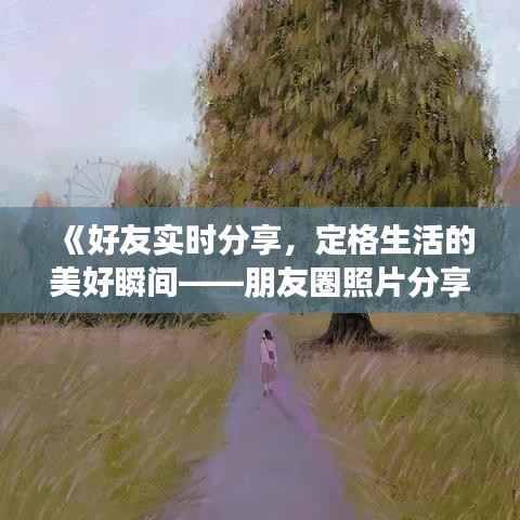 《好友实时分享，定格生活的美好瞬间——朋友圈照片分享文案精选》