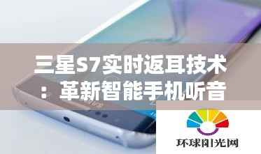 三星S7实时返耳技术：革新智能手机听音体验