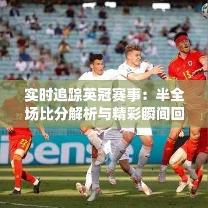 实时追踪英冠赛事：半全场比分解析与精彩瞬间回顾