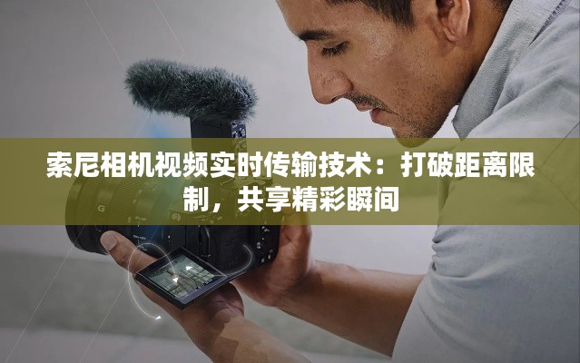 索尼相机视频实时传输技术：打破距离限制，共享精彩瞬间