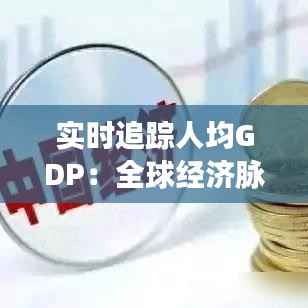 实时追踪人均GDP：全球经济脉搏的跳动