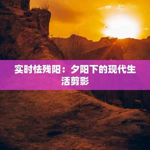 实时怯残阳：夕阳下的现代生活剪影