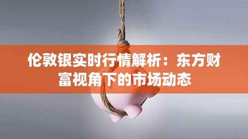 伦敦银实时行情解析：东方财富视角下的市场动态