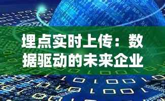 埋点实时上传：数据驱动的未来企业运营新篇章