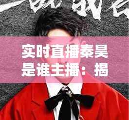 实时直播秦昊是谁主播：揭秘网络红人的魅力与影响力