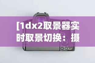 [1dx2取景器实时取景切换：摄影体验的革新之旅]