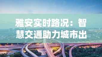 雅安实时路况：智慧交通助力城市出行新体验