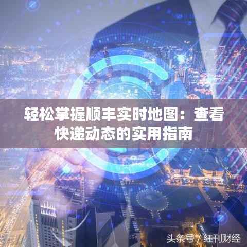 轻松掌握顺丰实时地图：查看快递动态的实用指南