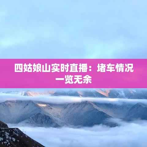 四姑娘山实时直播：堵车情况一览无余