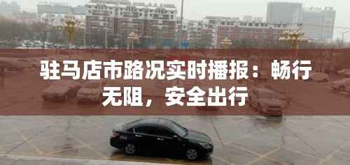 驻马店市路况实时播报：畅行无阻，安全出行