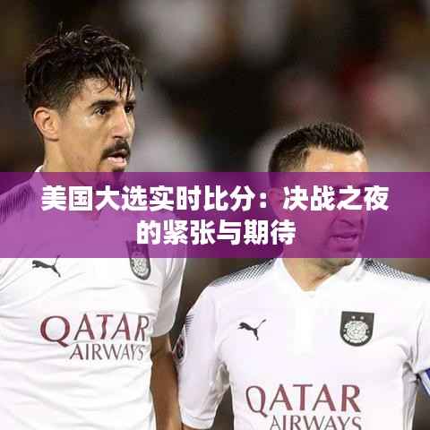 美国大选实时比分：决战之夜的紧张与期待