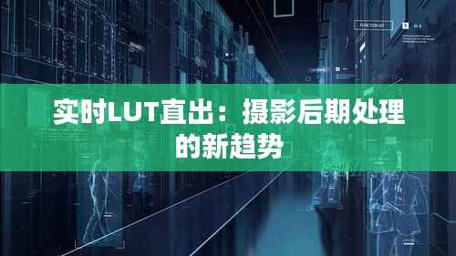 实时LUT直出：摄影后期处理的新趋势