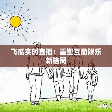 飞瓜实时直播：重塑互动娱乐新格局