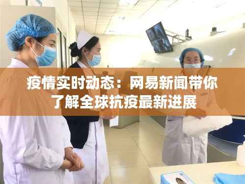 疫情实时动态：网易新闻带你了解全球抗疫最新进展