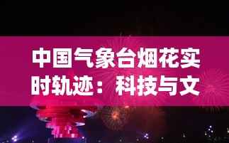 中国气象台烟花实时轨迹：科技与文化的完美融合