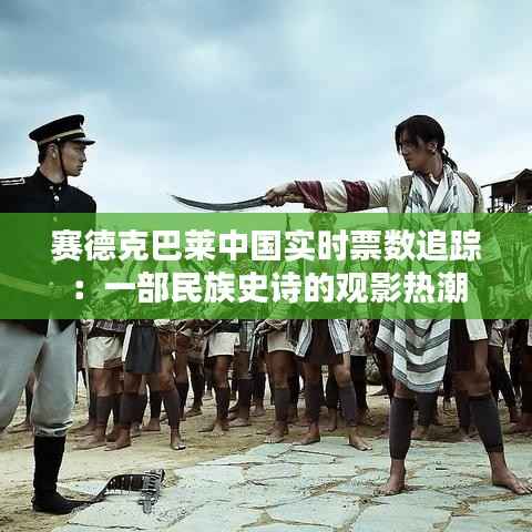 赛德克巴莱中国实时票数追踪：一部民族史诗的观影热潮