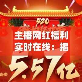 主播网红福利实时在线：揭秘网络红人背后的秘密世界
