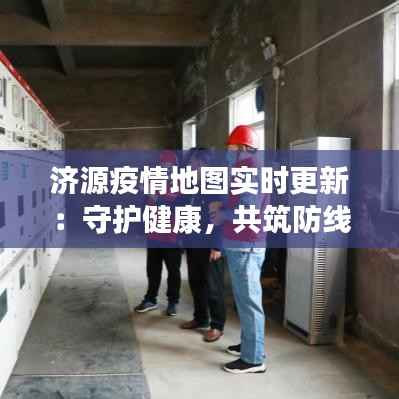 济源疫情地图实时更新：守护健康，共筑防线