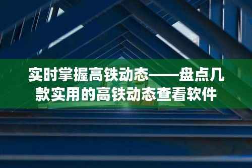 实时掌握高铁动态——盘点几款实用的高铁动态查看软件