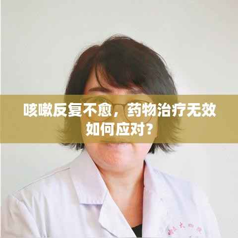咳嗽反复不愈，药物治疗无效如何应对？