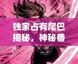 独家占有尾巴揭秘，神秘番外独家呈现！