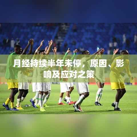 月经持续半年未停，原因、影响及应对之策